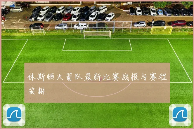 休斯顿火箭队最新比赛战报与赛程安排