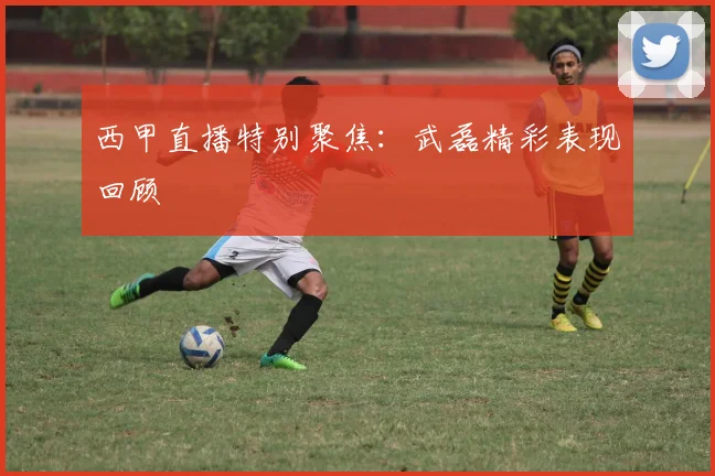 西甲直播特别聚焦：武磊精彩表现回顾