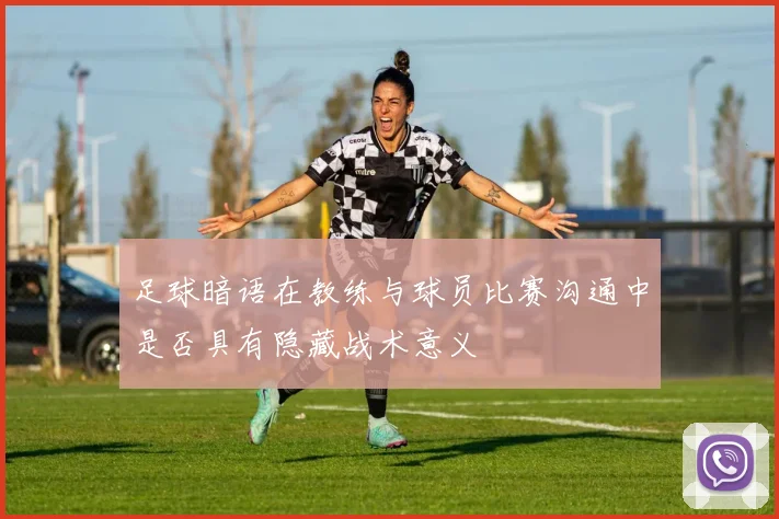 足球暗语在教练与球员比赛沟通中是否具有隐藏战术意义