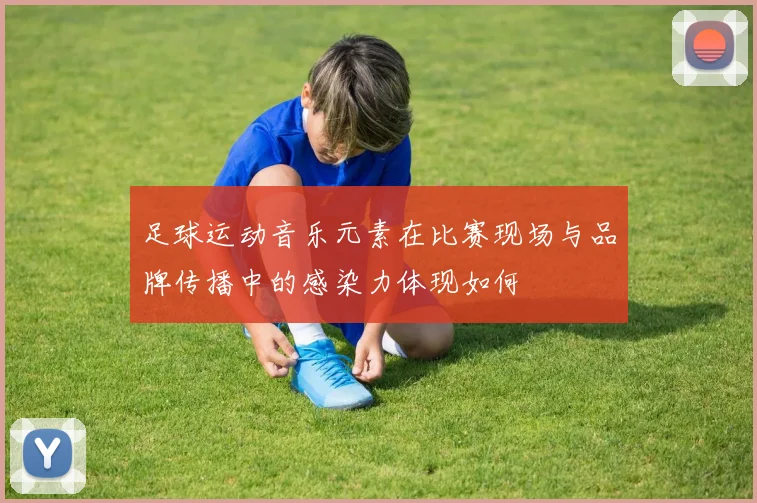 足球运动音乐元素在比赛现场与品牌传播中的感染力体现如何