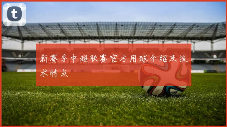 新赛季中超联赛官方用球介绍及技术特点