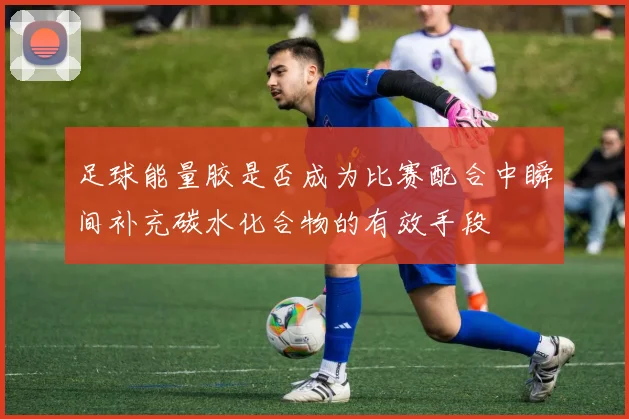 足球能量胶是否成为比赛配合中瞬间补充碳水化合物的有效手段