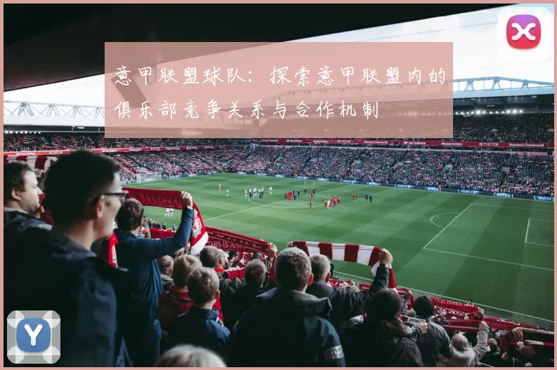 意甲联盟球队：探索意甲联盟内的俱乐部竞争关系与合作机制