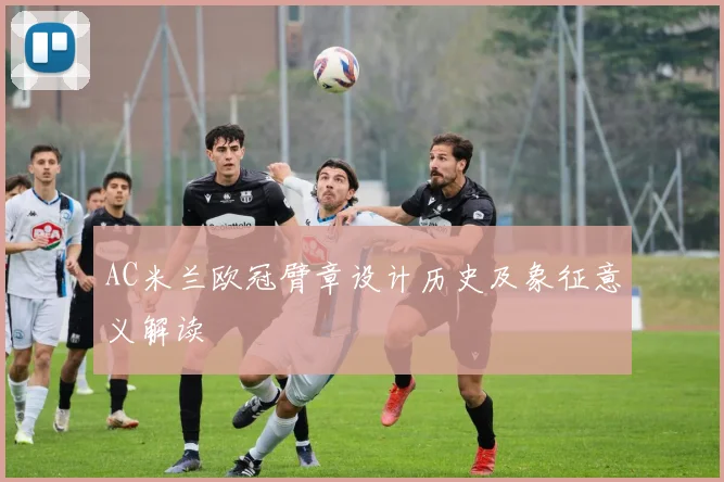 AC米兰欧冠臂章设计历史及象征意义解读
