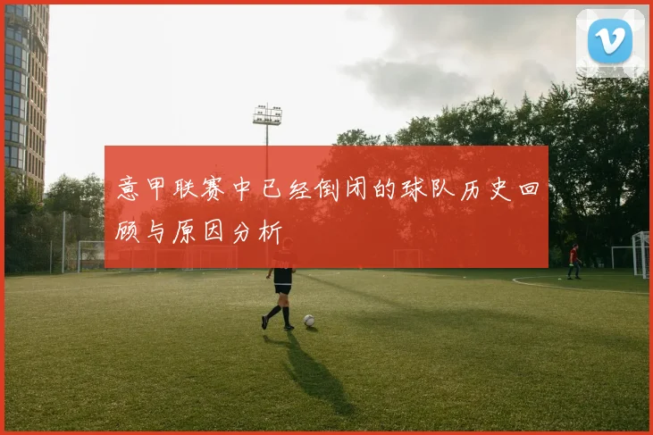 意甲联赛中已经倒闭的球队历史回顾与原因分析