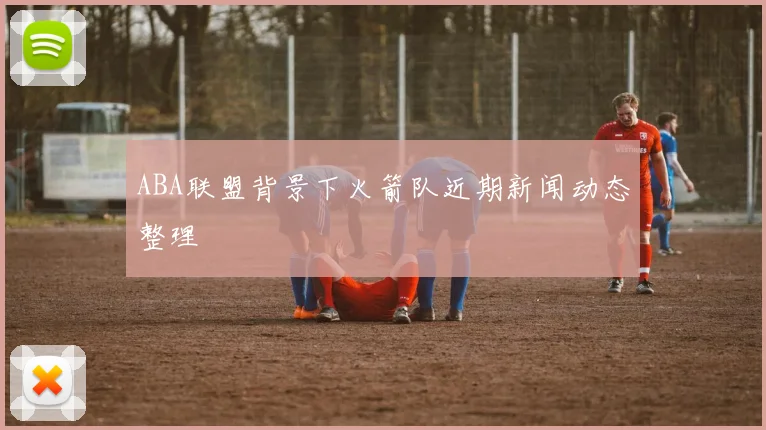 ABA联盟背景下火箭队近期新闻动态整理