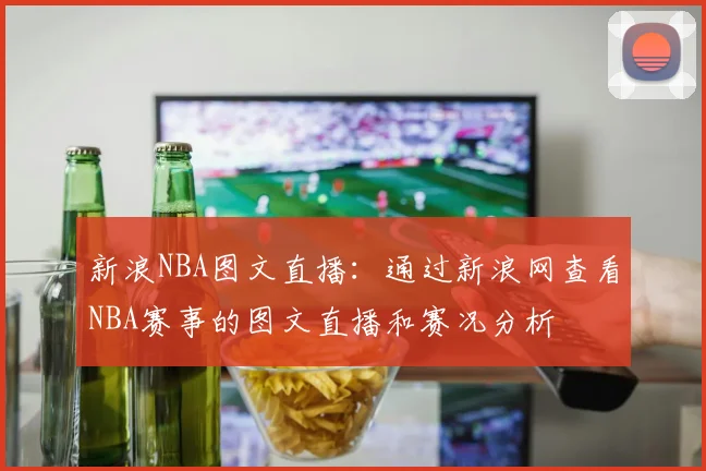新浪NBA图文直播：通过新浪网查看NBA赛事的图文直播和赛况分析