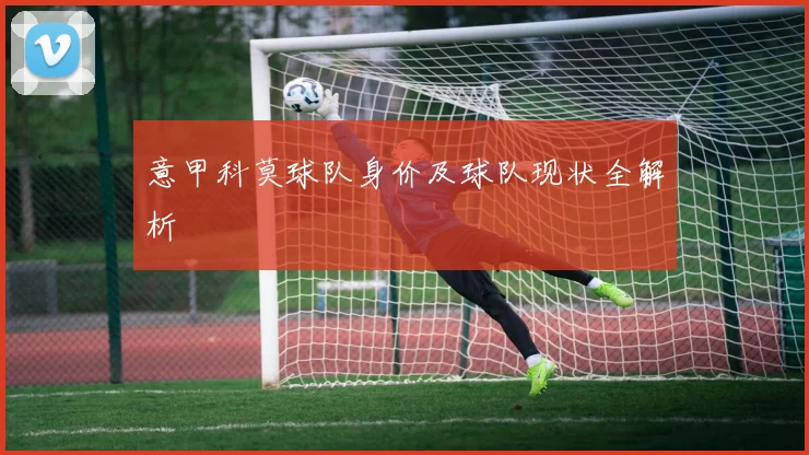 意甲科莫球队身价及球队现状全解析