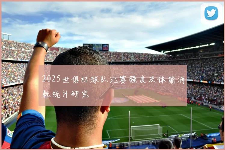 2025世俱杯球队比赛强度及体能消耗统计研究